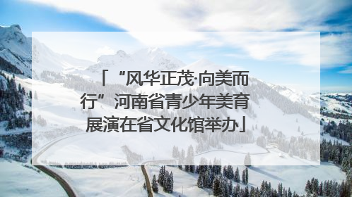 “风华正茂·向美而行”河南省青少年美育展演在省文化馆举办