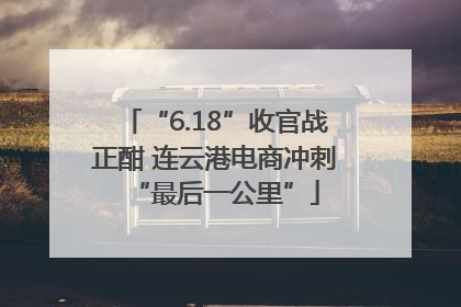 “6.18”收官战正酣 连云港电商冲刺“最后一公里”