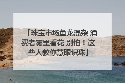 珠宝市场鱼龙混杂 消费者雾里看花 别怕！这些人教你慧眼识珠