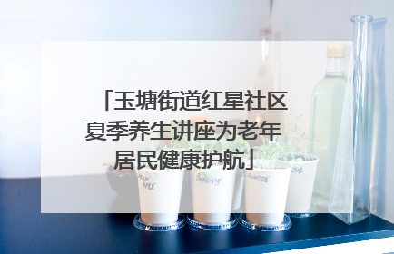 玉塘街道红星社区夏季养生讲座为老年居民健康护航