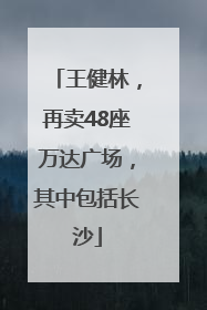 王健林，再卖48座万达广场，其中包括长沙