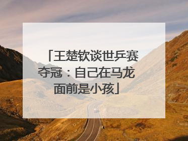 王楚钦谈世乒赛夺冠：自己在马龙面前是小孩
