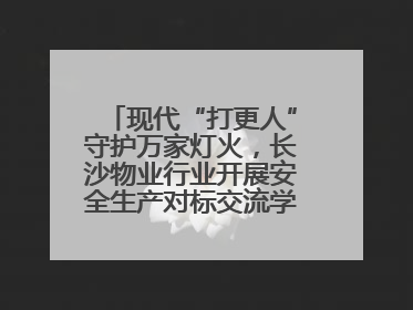 现代“打更人”守护万家灯火，长沙物业行业开展安全生产对标交流学习活动