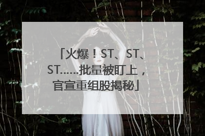 火爆！ST、ST、ST……批量被盯上，官宣重组股揭秘
