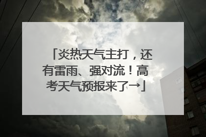 炎热天气主打，还有雷雨、强对流！高考天气预报来了→