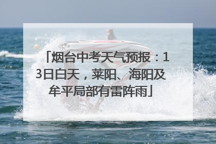 烟台中考天气预报：13日白天，莱阳、海阳及牟平局部有雷阵雨