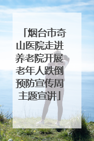 烟台市奇山医院走进养老院开展老年人跌倒预防宣传周主题宣讲