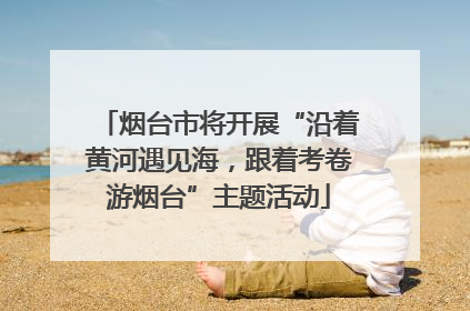 烟台市将开展“沿着黄河遇见海，跟着考卷游烟台”主题活动