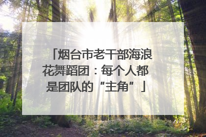 烟台市老干部海浪花舞蹈团：每个人都是团队的“主角”