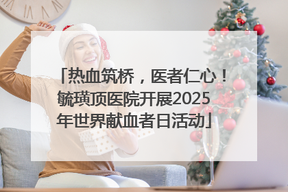 热血筑桥，医者仁心！毓璜顶医院开展2025年世界献血者日活动