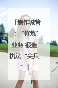 焦作城管：“修炼”业务 锻造执法“尖兵”