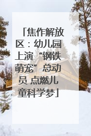 焦作解放区：幼儿园上演“钢铁萌宠”总动员 点燃儿童科学梦