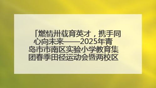 燃情卅载育英才，携手同心向未来——2025年青岛市市南区实验小学教育集团春季田径运动会暨两校区同迎建校30周年活动