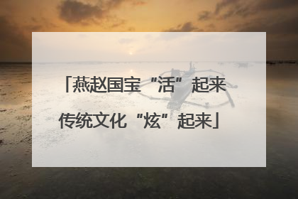 燕赵国宝“活”起来 传统文化“炫”起来