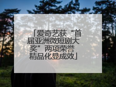 爱奇艺获“首届亚洲微短剧大奖”两项荣誉 精品化显成效