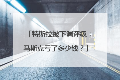 特斯拉被下调评级：马斯克亏了多少钱？