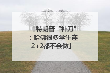 特朗普“补刀”：哈佛很多学生连2+2都不会做