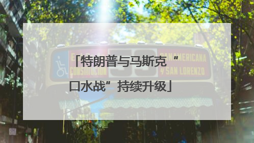 特朗普与马斯克“口水战”持续升级