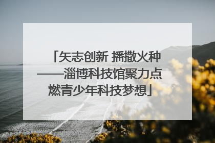 矢志创新 播撒火种——淄博科技馆聚力点燃青少年科技梦想