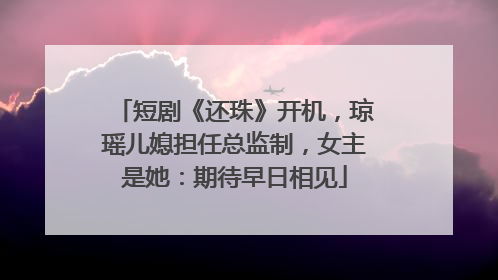 短剧《还珠》开机，琼瑶儿媳担任总监制，女主是她：期待早日相见