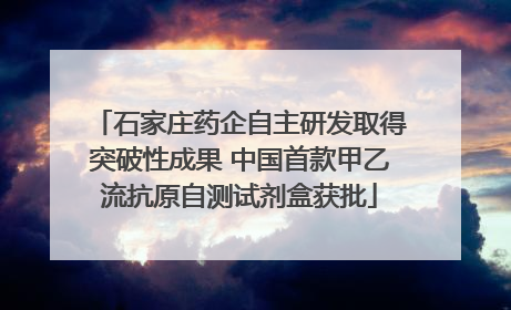 石家庄药企自主研发取得突破性成果 中国首款甲乙流抗原自测试剂盒获批