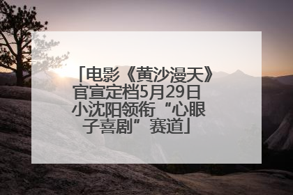 电影《黄沙漫天》官宣定档5月29日 小沈阳领衔“心眼子喜剧”赛道