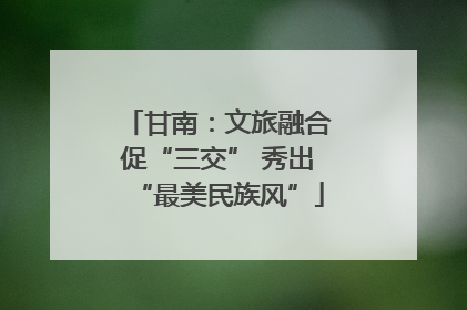 甘南：文旅融合促“三交” 秀出“最美民族风”