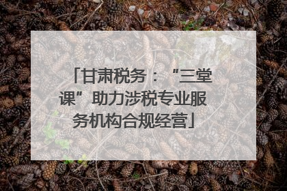 甘肃税务：“三堂课”助力涉税专业服务机构合规经营