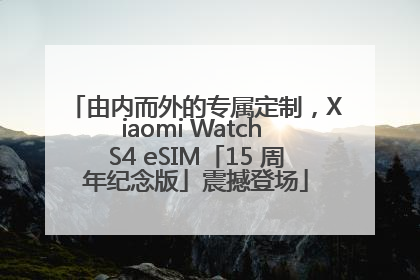 由内而外的专属定制，Xiaomi Watch S4 eSIM「15 周年纪念版」震撼登场