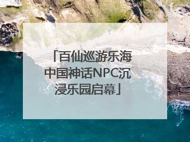 百仙巡游乐海 中国神话NPC沉浸乐园启幕