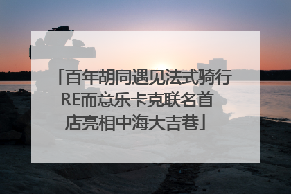 百年胡同遇见法式骑行 RE而意乐卡克联名首店亮相中海大吉巷