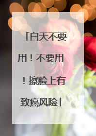 白天不要用！不要用！擦脸上有致癌风险