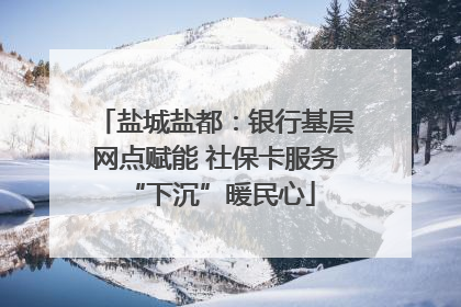 盐城盐都：银行基层网点赋能 社保卡服务 “下沉”暖民心