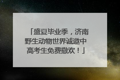 盛夏毕业季，济南野生动物世界诚邀中高考生免费撒欢！