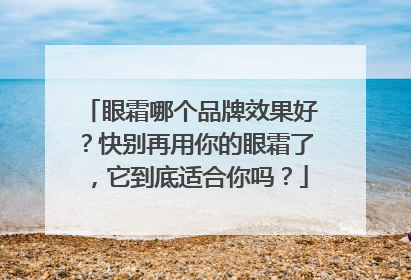 眼霜哪个品牌效果好？快别再用你的眼霜了，它到底适合你吗？