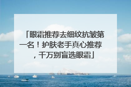 眼霜推荐去细纹抗皱第一名！护肤老手真心推荐，千万别盲选眼霜