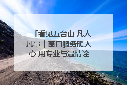 看见五台山 凡人凡事｜窗口服务暖人心 用专业与温情诠释责任担当