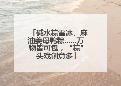 碱水粽雪冰、麻油姜母鸭粽……万物皆可包，“粽”头戏创意多