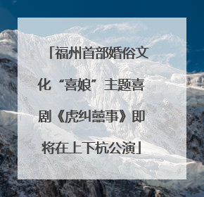福州首部婚俗文化“喜娘”主题喜剧《虎纠囍事》即将在上下杭公演