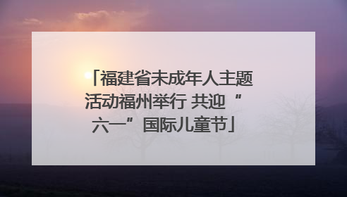 福建省未成年人主题活动福州举行 共迎“六一”国际儿童节