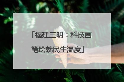 福建三明：科技画笔绘就民生温度