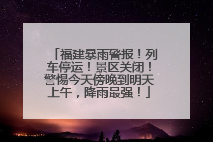 福建暴雨警报！列车停运！景区关闭！警惕今天傍晚到明天上午，降雨最强！