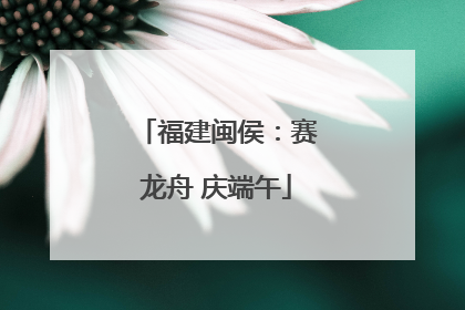 福建闽侯：赛龙舟 庆端午