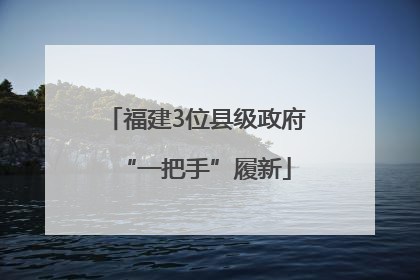 福建3位县级政府“一把手”履新