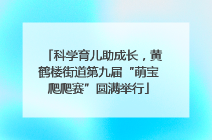 科学育儿助成长，黄鹤楼街道第九届“萌宝爬爬赛”圆满举行