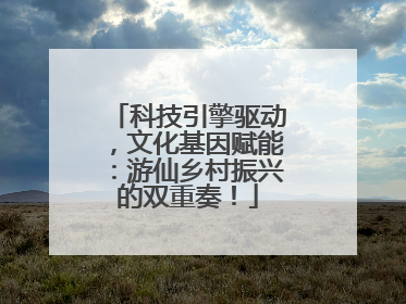 科技引擎驱动，文化基因赋能：游仙乡村振兴的双重奏！