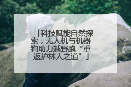 科技赋能自然探索,无人机与机器狗助力越野跑“重返护林人之道”