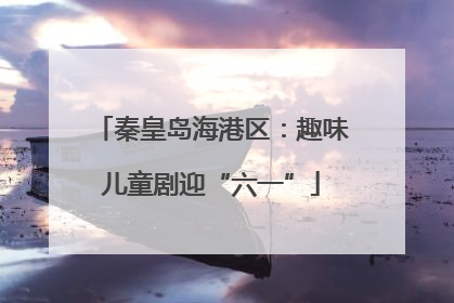 秦皇岛海港区：趣味儿童剧迎“六一”