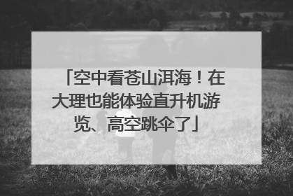 空中看苍山洱海！在大理也能体验直升机游览、高空跳伞了