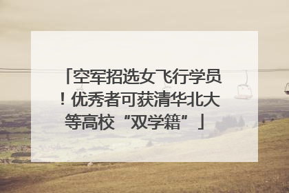 空军招选女飞行学员！优秀者可获清华北大等高校“双学籍”